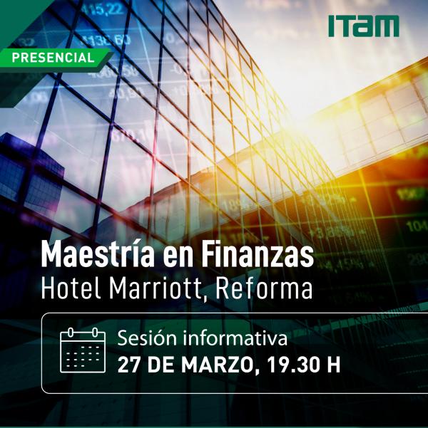 Sesión iinformativa de la Maestría en Finanzas del ITAM, Lunes 27 marzo 2023, Hotel Marriott Reforma